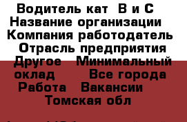 Водитель кат. В и С › Название организации ­ Компания-работодатель › Отрасль предприятия ­ Другое › Минимальный оклад ­ 1 - Все города Работа » Вакансии   . Томская обл.